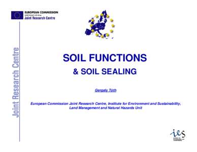 SOIL FUNCTIONS & SOIL SEALING Gergely Tóth European Commission Joint Research Centre, Institute for Environment and Sustainability, Land Management and Natural Hazards Unit