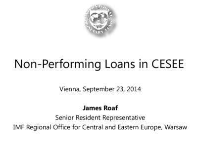 Non-Performing Loans in CESEE Vienna, September 23, 2014 James Roaf Senior Resident Representative IMF Regional Office for Central and Eastern Europe, Warsaw