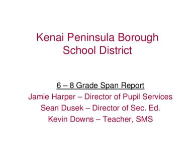 Kenai Peninsula Borough School District 6 – 8 Grade Span Report Jamie Harper – Director of Pupil Services Sean Dusek – Director of Sec. Ed. Kevin Downs – Teacher, SMS