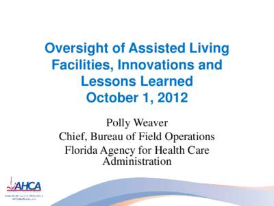 Oversight of Assisted Living Facilities, Innovations and Lessons Learned October 1, 2012 Polly Weaver Chief, Bureau of Field Operations