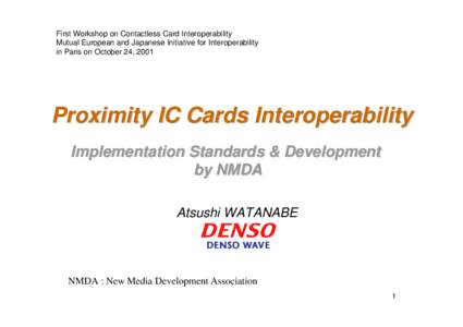 First Workshop on Contactless Card Interoperability Mutual European and Japanese Initiative for Interoperability in Paris on October 24, 2001 Proximity IC Cards Interoperability Implementation Standards & Development