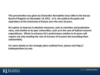 This%presenta,on%was%given%by%Chancellor%Bernade8e%Gray:Li8le%to%the%Kansas% Board%of%Regents%on%December%14,%2011.%%In%it,%she%outlines%the%goals%and% aspira,ons%of%the%University%of%Kansas%over%the%next%10%years.% % KU