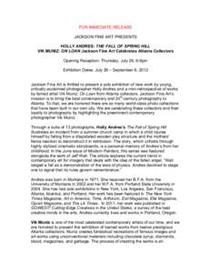 FOR IMMEDIATE RELEASE JACKSON FINE ART PRESENTS HOLLY ANDRES: THE FALL OF SPRING HILL VIK MUNIZ: ON LOAN Jackson Fine Art Celebrates Atlanta Collectors Opening Reception: Thursday, July 26, 6-8pm Exhibition Dates: July 2