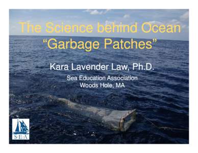 The Science behind Ocean “Garbage Patches” Kara Lavender Law, Ph.D. Sea Education Association Woods Hole, MA