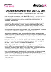 20 May 2009 at[removed]EXETER BECOMES FIRST DIGITAL CITY Viewers should retune again  Freeview signals move to full power Exeter becomes the first digital city in the UK today. The final stage of digital TV switchover in