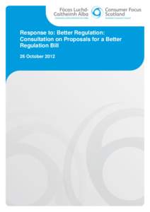 Response to: Better Regulation: Consultation on Proposals for a Better Regulation Bill 26 October 2012  About Consumer Focus Scotland
