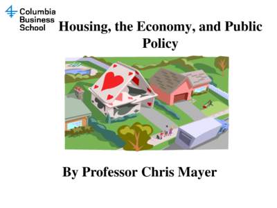 Housing, the Economy, and Public Policy By Professor Chris Mayer THE PAUL MILSTEIN CENTER FOR REAL ESTATE