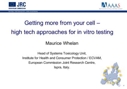 San Diego, 18-22 February 2010 – AAAS Annual Meeting  Getting more from your cell – high tech approaches for in vitro testing Maurice Whelan Head of Systems Toxicology Unit,