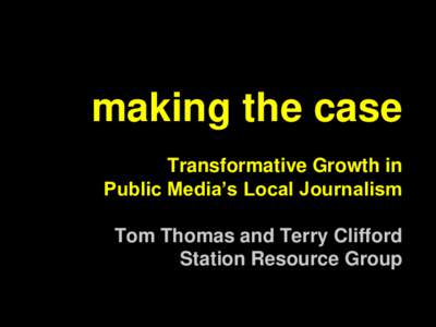 making the case Transformative Growth in Public Media’s Local Journalism Tom Thomas and Terry Clifford Station Resource Group