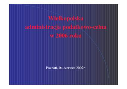 Wielkopolska administracja podatkowo-celna w 2006 roku Pozna , 04 czerwca 2007r.