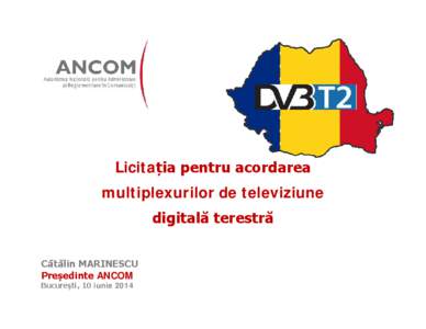 Licitația pentru acordarea multiplexurilor de televiziune digitală terestră Cătălin MARINESCU Președinte ANCOM Bucureşti, 10 iunie 2014