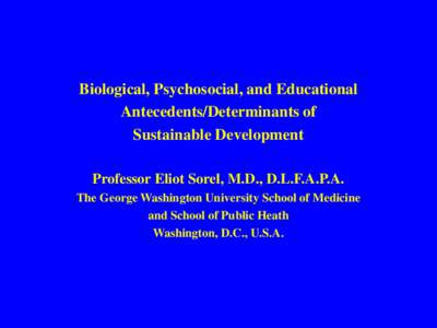 Biological, Psychosocial, and Educational Antecedents/Determinants of Sustainable Development Professor Eliot Sorel, M.D., D.L.F.A.P.A. The George Washington University School of Medicine and School of Public Heath