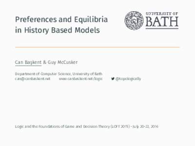 Preferences and Equilibria in History Based Models Can Başkent & Guy McCusker Department of Computer Science, University of Bath 