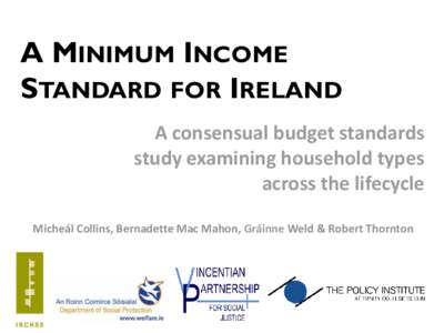A MINIMUM INCOME STANDARD FOR IRELAND A consensual budget standards study examining household types across the lifecycle Micheál Collins, Bernadette Mac Mahon, Gráinne Weld & Robert Thornton