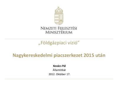 „Földgázpiaci vízió” Nagykereskedelmi piacszerkezet 2015 után Kovács Pál Államtitkár[removed]Október 17.