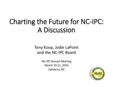 Charting the Future for NC-IPC: A Discussion Tony Koop, Jodie LaPoint and the NC-IPC Board NC-IPC Annual Meeting March 10-11, 2016