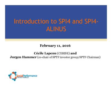 Introduction to SPI4 and SPI4ALINUS February 11, 2016 Cécile Lapenu (CERISE) and Jurgen Hammer (co-chair of SPTF investor group/SPTF Chairman)  Agenda