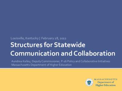 Louisville, Kentucky | February 28, 2012  Structures for Statewide Communication and Collaboration Aundrea Kelley, Deputy Commissioner, P-16 Policy and Collaborative Initiatives Massachusetts Department of Higher Educati