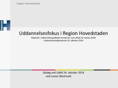 Uddannelsesfokus i Region Hovedstaden Akademi: Uddannelsespolitiske tendenser som afsæt for næste skridt Uddannelseslaboratoriet 24. oktober 2014 Oplæg ved UddX 24. oktober 2014 ved Louise Westmark