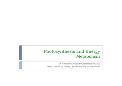 Photosynthesis and Energy Metabolism Ian Woodrow ([removed]) Head, School of Botany, The University of Melbourne  Recent Advances