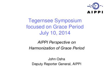 Tegernsee Symposium focused on Grace Period July 10, 2014 AIPPI Perspective on Harmonization of Grace Period John Osha