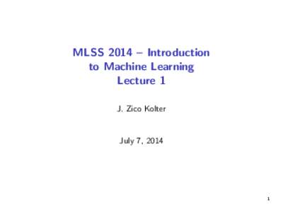 MLSS 2014 – Introduction to Machine Learning Lecture 1 J. Zico Kolter  July 7, 2014