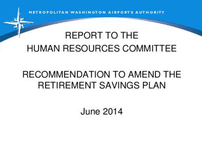 M ET R O P O L I T A N W A S H I N GT O N A I R P O RT S A UT H O R I TY  REPORT TO THE HUMAN RESOURCES COMMITTEE RECOMMENDATION TO AMEND THE RETIREMENT SAVINGS PLAN