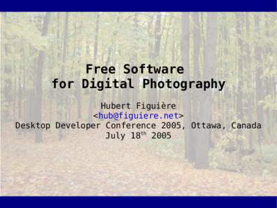 Free Software for Digital Photography Hubert Figuière <hub@figuiere.net> Desktop Developer Conference 2005, Ottawa, Canada July 18th 2005