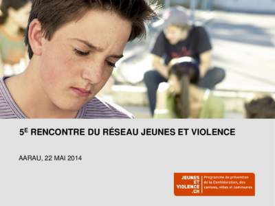 5E RENCONTRE DU RÉSEAU JEUNES ET VIOLENCE AARAU, 22 MAI 2014 RETOUR SUR LA 2E CONFÉRENCE NATIONALE JEUNES ET VIOLENCE DE GENÈVE – 2 jours)