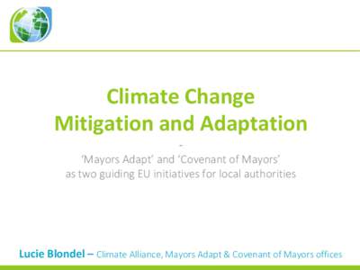 Climate Change Mitigation and Adaptation ‘Mayors Adapt’ and ‘Covenant of Mayors’ as two guiding EU initiatives for local authorities  Lucie Blondel – Climate Alliance, Mayors Adapt & Covenant of Mayors offices