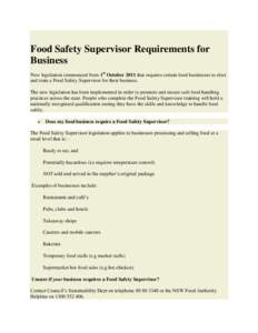 Food Safety Supervisor Requirements for Business New legislation commenced from 1st October 2011 that requires certain food businesses to elect and train a Food Safety Supervisor for their business. The new legislation h