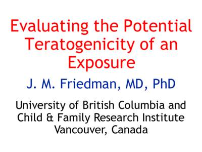 Evaluating the Potential Teratogenicity of an Exposure J. M. Friedman, MD, PhD University of British Columbia and Child & Family Research Institute