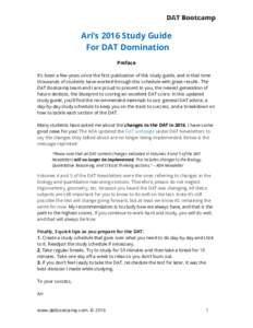 Ari’s 2016 Study Guide For DAT Domination Preface It’s been a few years since the first publication of this study guide, and in that time thousands of students have worked through this schedule with great results. Th