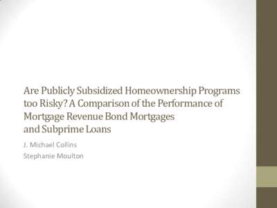 Are Publicly Subsidized Homeownership Programs too Risky? A Comparison of the Performance of Mortgage Revenue Bond Mortgages and Subprime Loans J. Michael Collins Stephanie Moulton