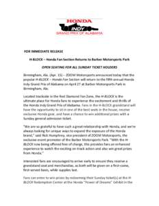    	
  FOR	
  IMMEDIATE	
  RELEASE	
   H-­‐BLOCK	
  –	
  Honda	
  Fan	
  Section	
  Returns	
  to	
  Barber	
  Motorsports	
  Park	
   OPEN	
  SEATING	
  FOR	
  ALL	
  SUNDAY	
  TICKET	
  HOLDER