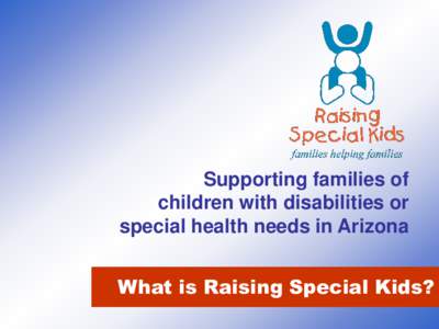 Supporting families of children with disabilities or special health needs in Arizona What is Raising Special Kids?  Mission Statement