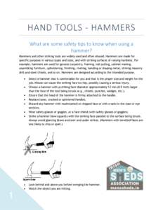 HAND TOOLS - HAMMERS What are some safety tips to know when using a hammer? Hammers and other striking tools are widely used and often abused. Hammers are made for specific purposes in various types and sizes, and with s