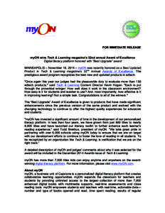 FOR IMMEDIATE RELEASE myON wins Tech & Learning magazine’s 32nd annual Award of Excellence Digital literacy platform honored with “Best Upgrade” award MINNEAPOLIS – November 18, 2014 – myON was recently honored