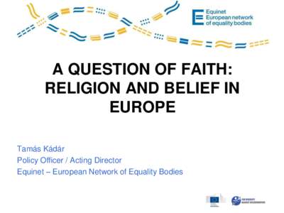 A QUESTION OF FAITH: RELIGION AND BELIEF IN EUROPE Tamás Kádár Policy Officer / Acting Director Equinet – European Network of Equality Bodies