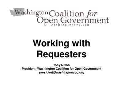 Working with Requesters Toby Nixon President, Washington Coalition for Open Government [removed]