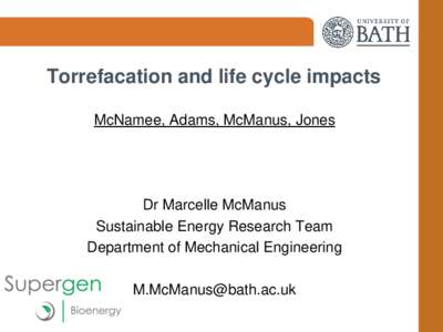 Torrefacation and life cycle impacts McNamee, Adams, McManus, Jones Dr Marcelle McManus Sustainable Energy Research Team Department of Mechanical Engineering
