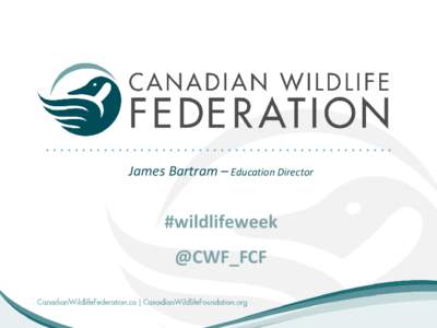 James Bartram – Education Director  #wildlifeweek @CWF_FCF  Conservation ethic as a Canadian value