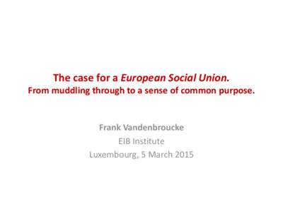 The case for a European Social Union. From muddling through to a sense of common purpose. Frank Vandenbroucke EIB Institute Luxembourg, 5 March 2015