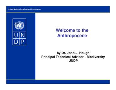 Welcome to the Anthropocene by Dr. John L. Hough Principal Technical Advisor - Biodiversity UNDP