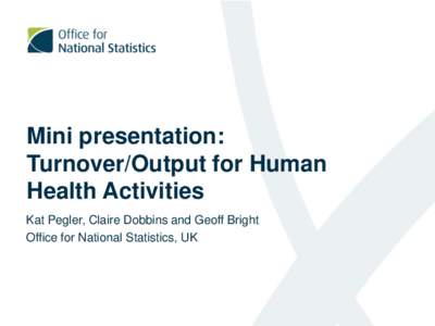 Mini presentation: Turnover/Output for Human Health Activities Kat Pegler, Claire Dobbins and Geoff Bright Office for National Statistics, UK