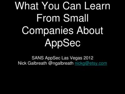 What You Can Learn From Small Companies About AppSec SANS AppSec Las Vegas 2012 Nick Galbreath @ngalbreath [removed]