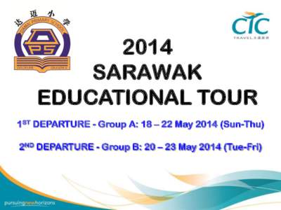 2014 SARAWAK EDUCATIONAL TOUR 1ST DEPARTURE - Group A: 18 – 22 May[removed]Sun-Thu)  2ND DEPARTURE - Group B: 20 – 23 May[removed]Tue-Fri)