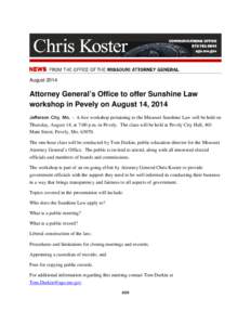 August[removed]Attorney General’s Office to offer Sunshine Law workshop in Pevely on August 14, 2014 Jefferson City, Mo. - A free workshop pertaining to the Missouri Sunshine Law will be held on Thursday, August 14, at 7