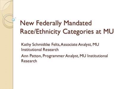 New Federally Mandated Race/Ethnicity Categories at MU Kathy Schmidtke Felts, Associate Analyst, MU Institutional Research Ann Patton, Programmer Analyst, MU Institutional Research