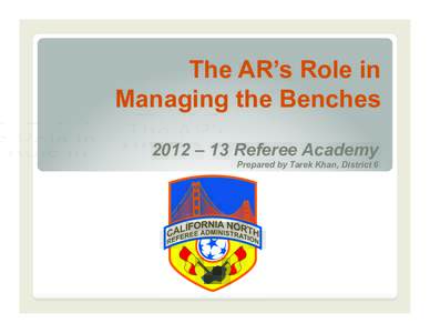 The AR’s Role in Managing the Benches 2012 – 13 Referee Academy Prepared by Tarek Khan, District 6  1